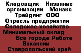 Кладовщик › Название организации ­ Монэкс Трейдинг, ООО › Отрасль предприятия ­ Складское хозяйство › Минимальный оклад ­ 16 500 - Все города Работа » Вакансии   . Ставропольский край